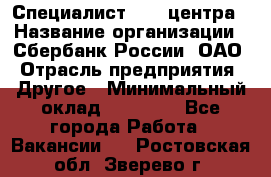 Специалист call-центра › Название организации ­ Сбербанк России, ОАО › Отрасль предприятия ­ Другое › Минимальный оклад ­ 18 500 - Все города Работа » Вакансии   . Ростовская обл.,Зверево г.